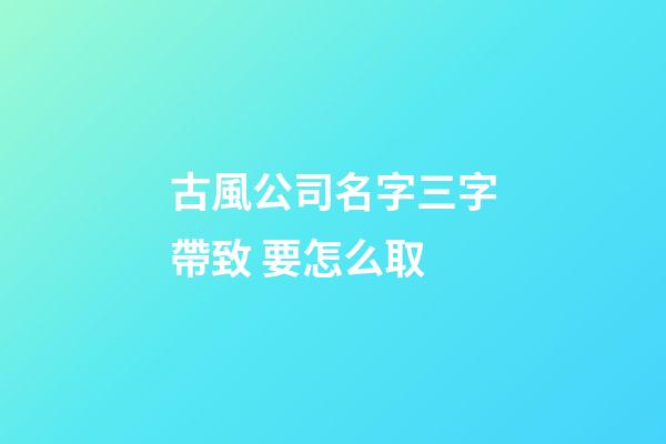 古風公司名字三字帶致 要怎么取-第1張-公司起名-玄機派